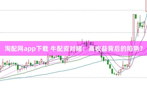 淘配网app下载 牛配资对赌：高收益背后的陷阱？
