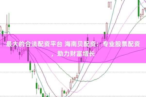 最大的合法配资平台 海南贝配资：专业股票配资，助力财富增长