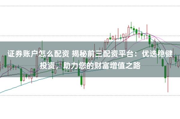 证券账户怎么配资 揭秘前三配资平台：优选稳健投资，助力您的财富增值之路