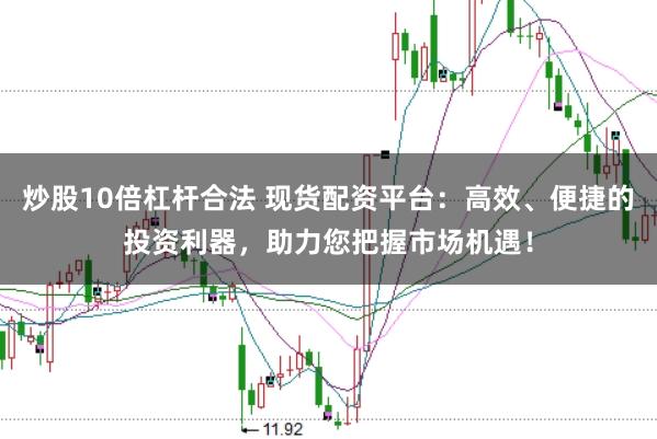 炒股10倍杠杆合法 现货配资平台：高效、便捷的投资利器，助力您把握市场机遇！