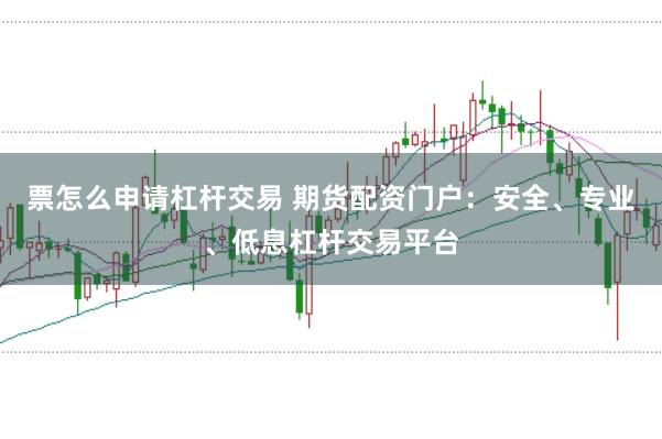 票怎么申请杠杆交易 期货配资门户：安全、专业、低息杠杆交易平台