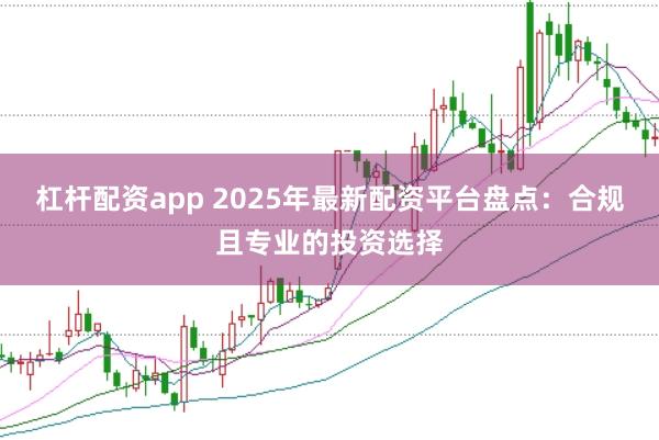 杠杆配资app 2025年最新配资平台盘点：合规且专业的投资选择