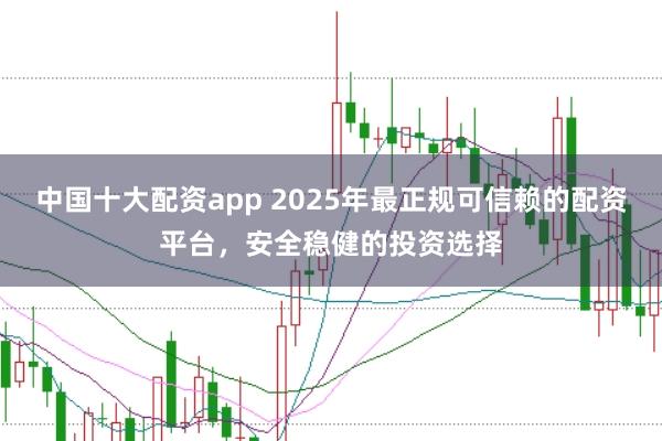 中国十大配资app 2025年最正规可信赖的配资平台，安全稳健的投资选择