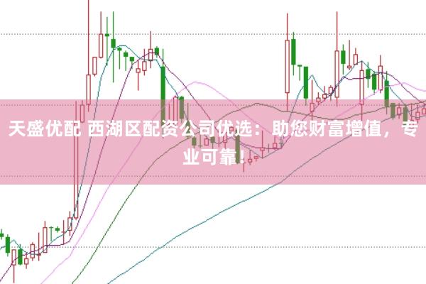 天盛优配 西湖区配资公司优选：助您财富增值，专业可靠！