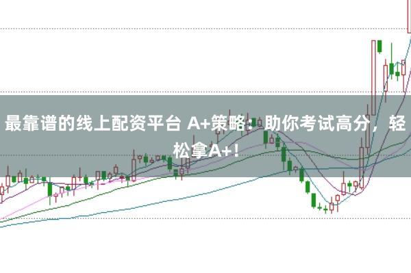 最靠谱的线上配资平台 A+策略：助你考试高分，轻松拿A+！