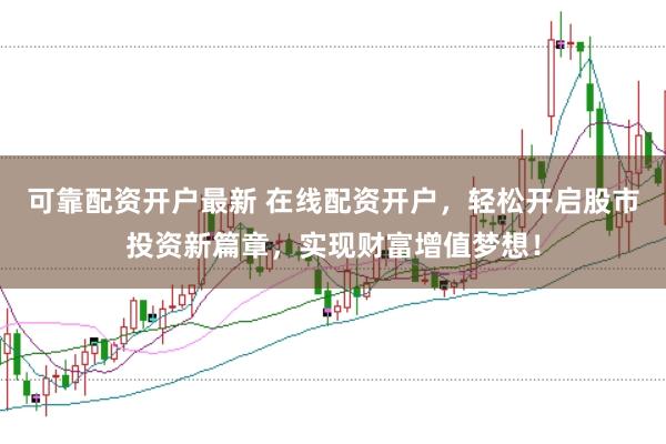 可靠配资开户最新 在线配资开户，轻松开启股市投资新篇章，实现财富增值梦想！