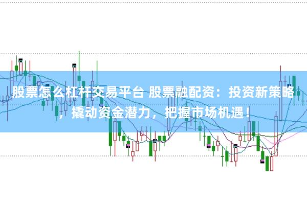 股票怎么杠杆交易平台 股票融配资：投资新策略，撬动资金潜力，把握市场机遇！