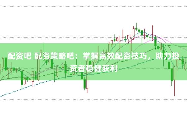 配资吧 配资策略吧：掌握高效配资技巧，助力投资者稳健获利