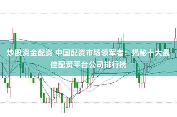炒股资金配资 中国配资市场领军者：揭秘十大最佳配资平台公司排行榜