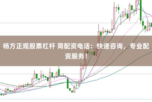 杨方正规股票杠杆 简配资电话：快速咨询，专业配资服务！