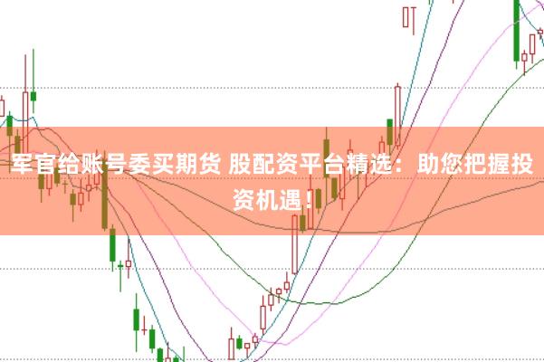 军官给账号委买期货 股配资平台精选：助您把握投资机遇！