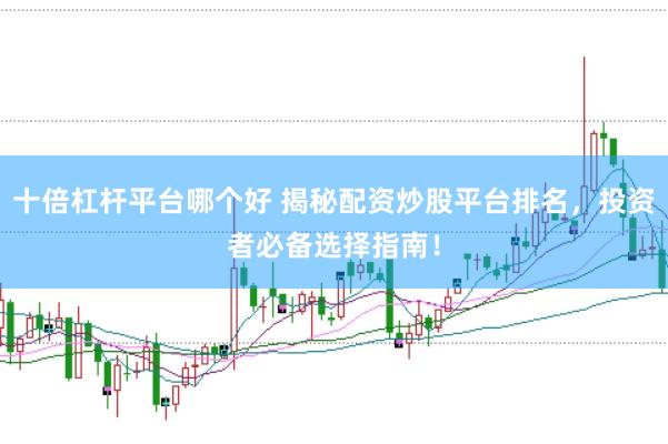 十倍杠杆平台哪个好 揭秘配资炒股平台排名，投资者必备选择指南！