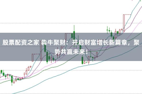 股票配资之家 犇牛聚财：开启财富增长新篇章，聚势共赢未来！