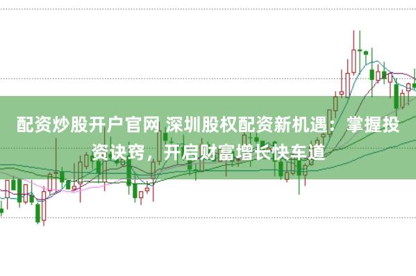 配资炒股开户官网 深圳股权配资新机遇：掌握投资诀窍，开启财富增长快车道