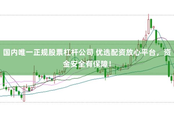 国内唯一正规股票杠杆公司 优选配资放心平台，资金安全有保障！
