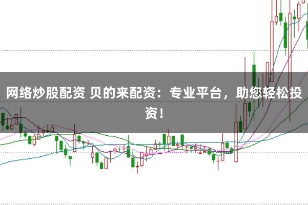 网络炒股配资 贝的来配资：专业平台，助您轻松投资！