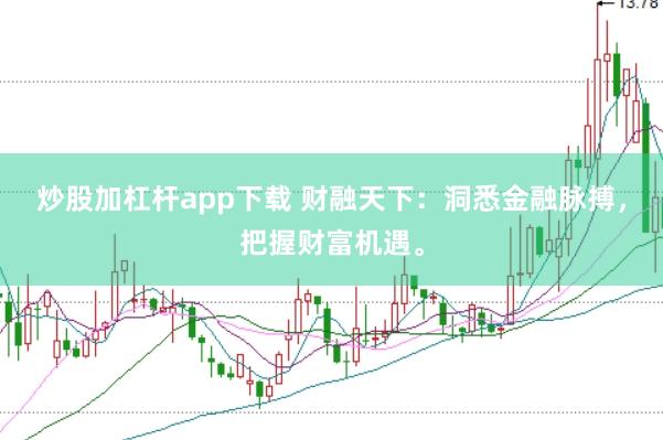 炒股加杠杆app下载 财融天下：洞悉金融脉搏，把握财富机遇。