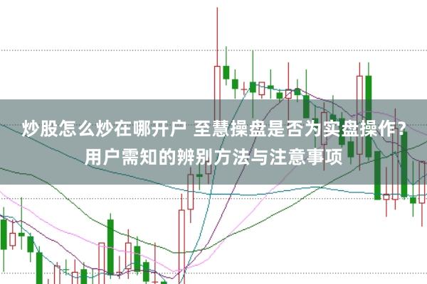 炒股怎么炒在哪开户 至慧操盘是否为实盘操作？用户需知的辨别方法与注意事项