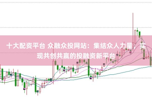 十大配资平台 众融众投网站：集结众人力量，实现共创共赢的投融资新平台