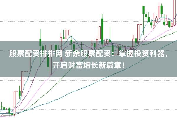股票配资排排网 新余股票配资：掌握投资利器，开启财富增长新篇章！