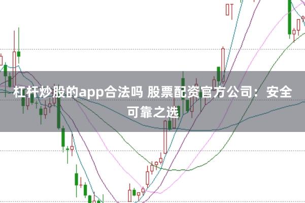 杠杆炒股的app合法吗 股票配资官方公司：安全可靠之选