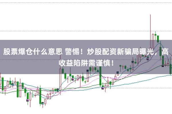 股票爆仓什么意思 警惕！炒股配资新骗局曝光，高收益陷阱需谨慎！