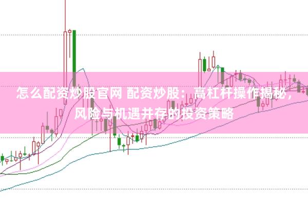 怎么配资炒股官网 配资炒股：高杠杆操作揭秘，风险与机遇并存的投资策略