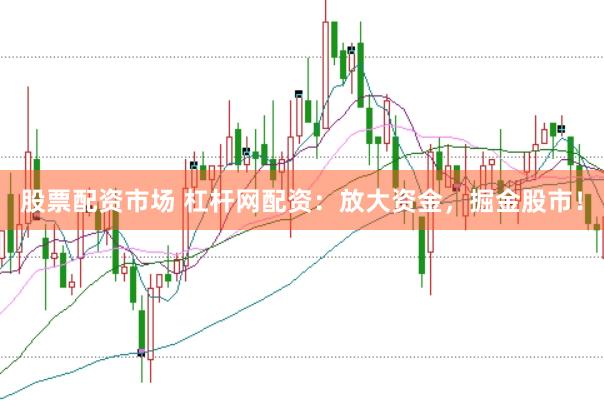 股票配资市场 杠杆网配资：放大资金，掘金股市！