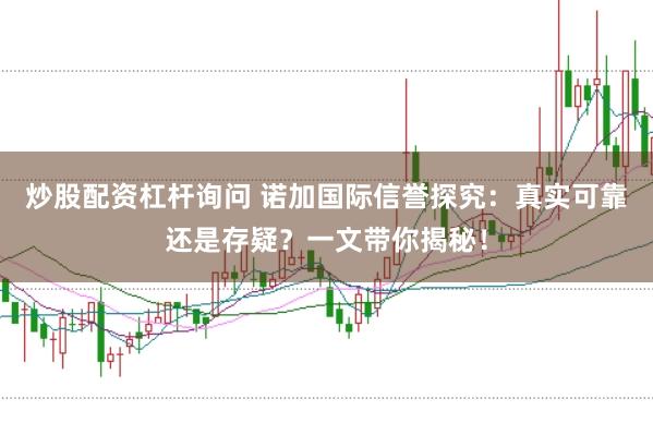 炒股配资杠杆询问 诺加国际信誉探究：真实可靠还是存疑？一文带你揭秘！