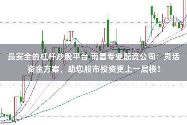 最安全的杠杆炒股平台 南昌专业配资公司：灵活资金方案，助您股市投资更上一层楼！