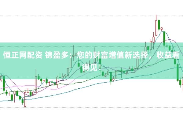 恒正网配资 锦盈多：您的财富增值新选择，收益看得见！