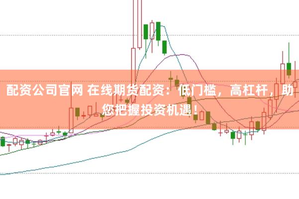 配资公司官网 在线期货配资：低门槛，高杠杆，助您把握投资机遇！