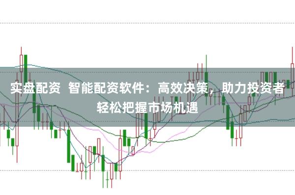 实盘配资  智能配资软件：高效决策，助力投资者轻松把握市场机遇