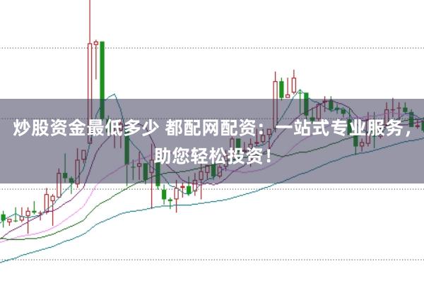 炒股资金最低多少 都配网配资：一站式专业服务，助您轻松投资！