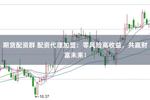 期货配资群 配资代理加盟：零风险高收益，共赢财富未来！