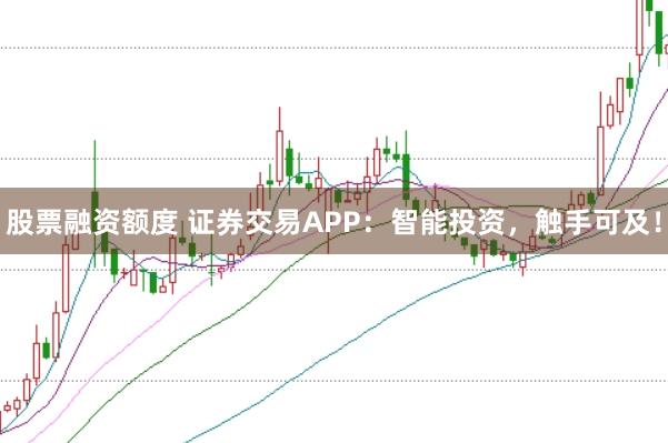 股票融资额度 证券交易APP：智能投资，触手可及！