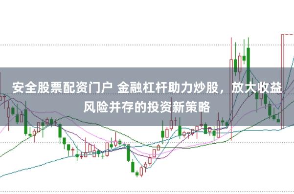 安全股票配资门户 金融杠杆助力炒股，放大收益风险并存的投资新策略