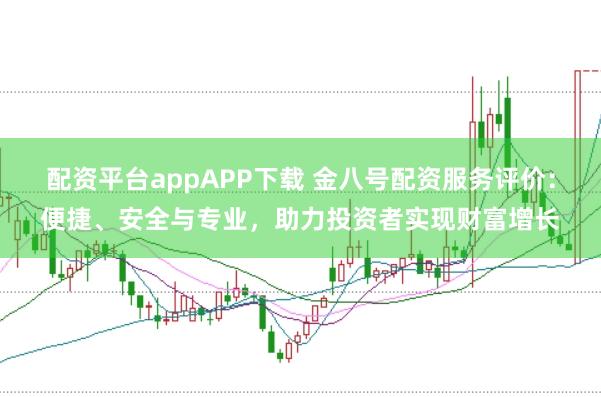 配资平台appAPP下载 金八号配资服务评价：便捷、安全与专业，助力投资者实现财富增长