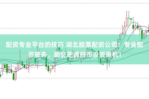 配资专业平台的技巧 湖北股票配资公司：专业配资服务，助您把握股市投资良机！