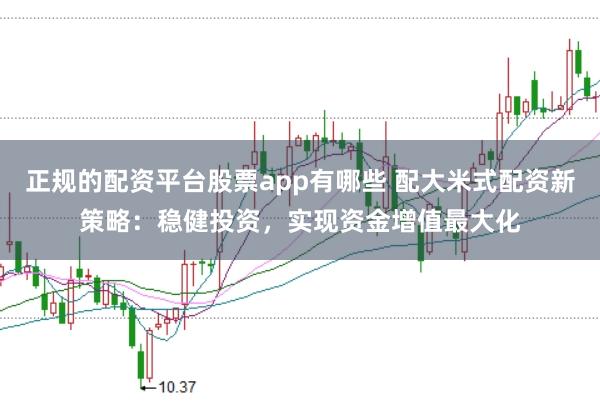 正规的配资平台股票app有哪些 配大米式配资新策略：稳健投资，实现资金增值最大化