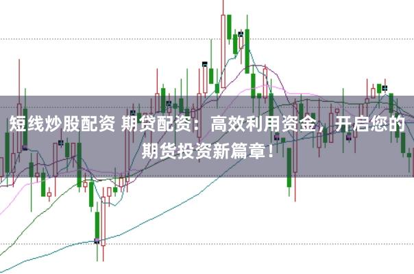 短线炒股配资 期贷配资：高效利用资金，开启您的期货投资新篇章！