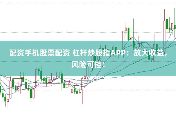 配资手机股票配资 杠杆炒股指APP：放大收益，风险可控！