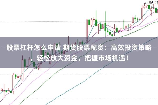 股票杠杆怎么申请 期货股票配资：高效投资策略，轻松放大资金，把握市场机遇！