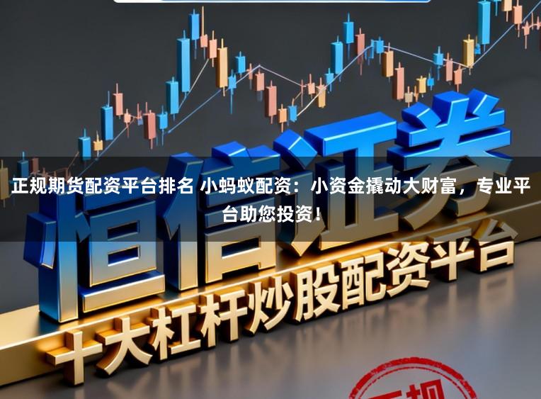正规期货配资平台排名 小蚂蚁配资：小资金撬动大财富，专业平台助您投资！