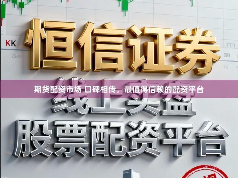 期货配资市场 口碑相传，最值得信赖的配资平台