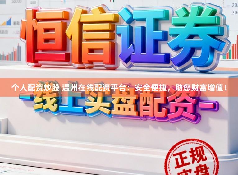 个人配资炒股 温州在线配资平台：安全便捷，助您财富增值！