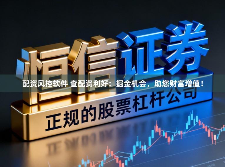 配资风控软件 查配资利好：掘金机会，助您财富增值！