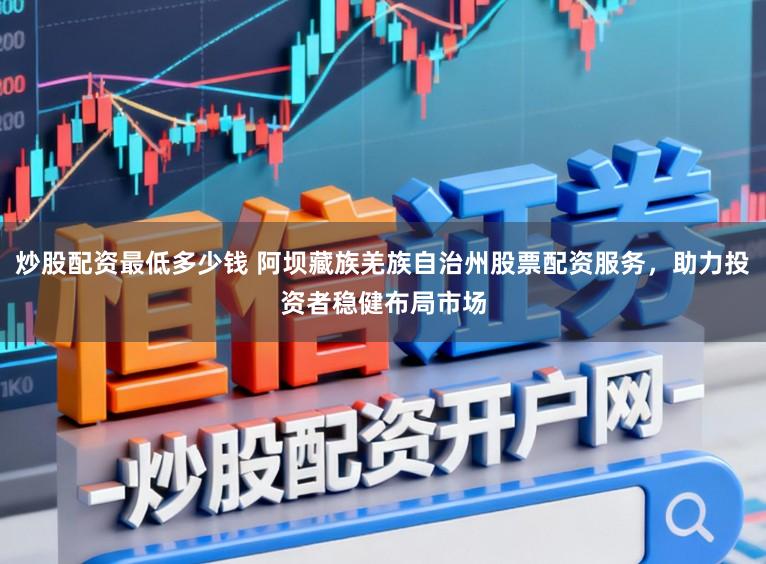 炒股配资最低多少钱 阿坝藏族羌族自治州股票配资服务，助力投资者稳健布局市场
