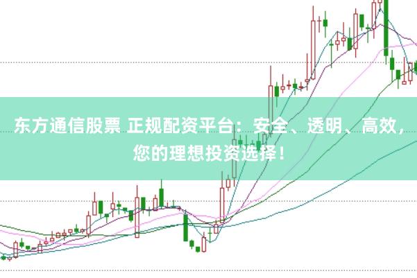 东方通信股票 正规配资平台：安全、透明、高效，您的理想投资选择！