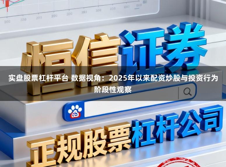 实盘股票杠杆平台 数据视角：2025年以来配资炒股与投资行为阶段性观察